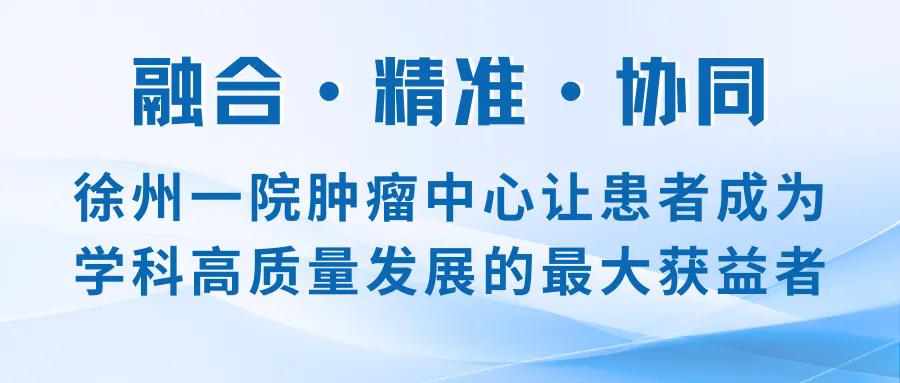九秩芳华 学科巡礼｜徐州一院肿瘤中心：融合·精准·协同，让患者成为学科高质量发展的最大获益者